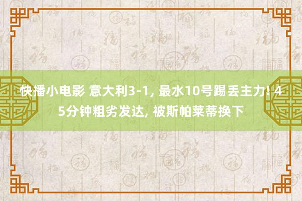 快播小电影 意大利3-1， 最水10号踢丢主力! 45分钟粗劣发达， 被斯帕莱蒂换下