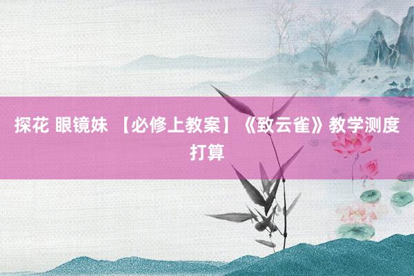 探花 眼镜妹 【必修上教案】《致云雀》教学测度打算