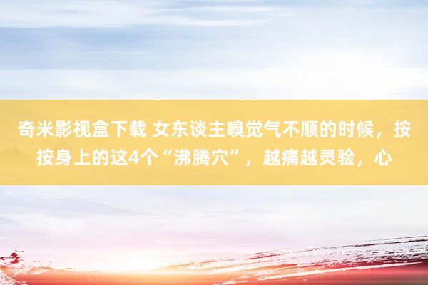 奇米影视盒下载 女东谈主嗅觉气不顺的时候,按按身上的这4个“沸腾穴”,越痛越灵验,心