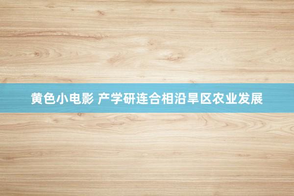 黄色小电影 产学研连合相沿旱区农业发展