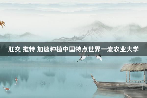 肛交 推特 加速种植中国特点世界一流农业大学
