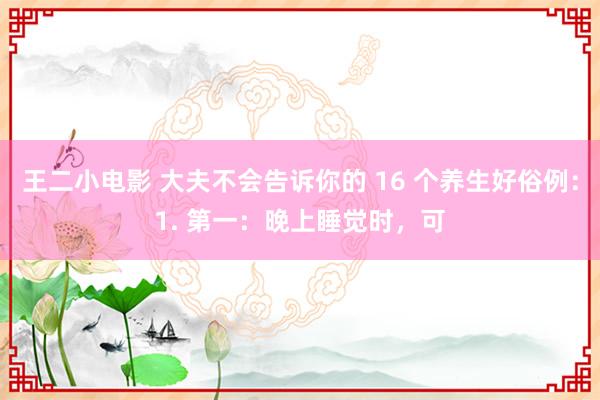 王二小电影 大夫不会告诉你的 16 个养生好俗例:1. 第一:晚上睡觉时,可