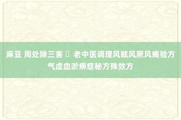 麻豆 周处除三害 ​老中医调理风眩风厥风瘫验方气虚血淤痹症秘方殊效方