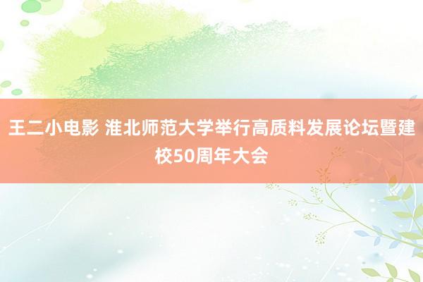 王二小电影 淮北师范大学举行高质料发展论坛暨建校50周年大会