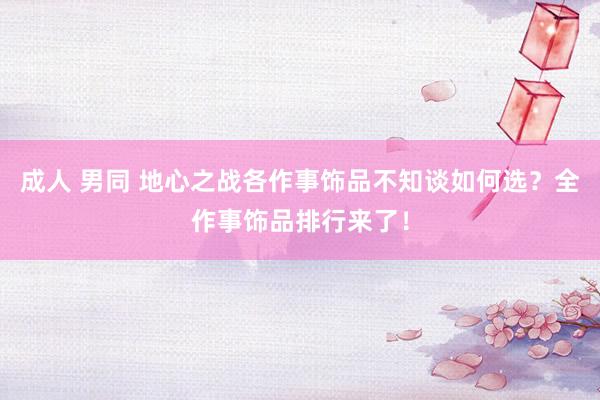成人 男同 地心之战各作事饰品不知谈如何选？全作事饰品排行来了！