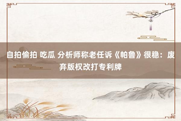 自拍偷拍 吃瓜 分析师称老任诉《帕鲁》很稳：废弃版权改打专利牌