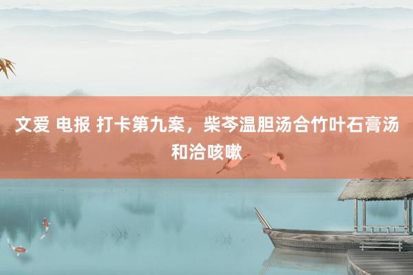 文爱 电报 打卡第九案，柴芩温胆汤合竹叶石膏汤和洽咳嗽