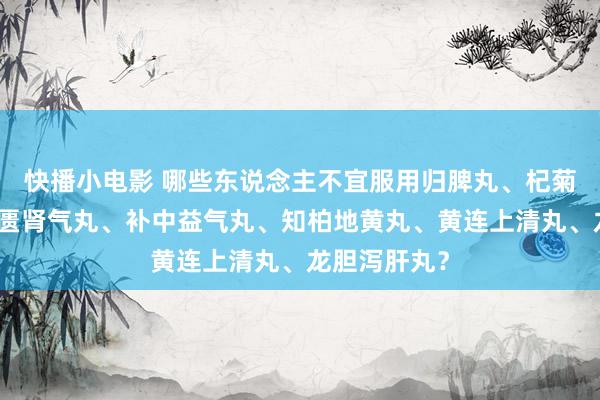 快播小电影 哪些东说念主不宜服用归脾丸、杞菊地黄丸、金匮肾气丸、补中益气丸、知柏地黄丸、黄连上清丸、龙胆泻肝丸?