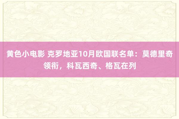 黄色小电影 克罗地亚10月欧国联名单：莫德里奇领衔，科瓦西奇、格瓦在列