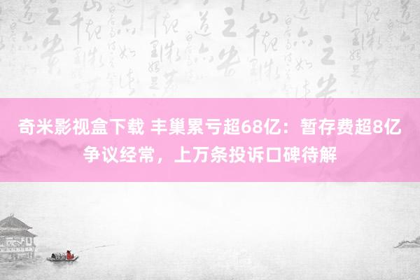 奇米影视盒下载 丰巢累亏超68亿：暂存费超8亿争议经常，上万条投诉口碑待解