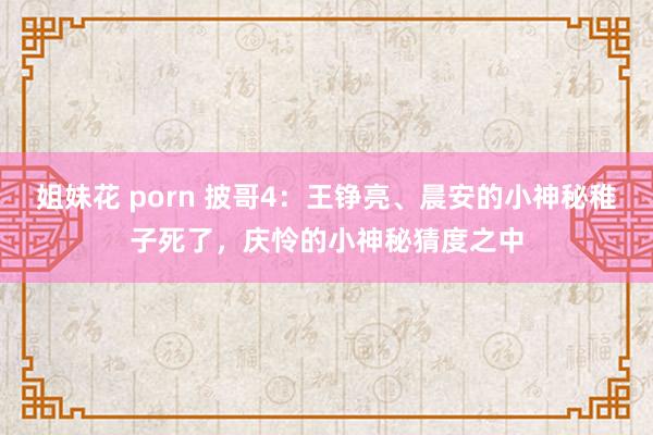 姐妹花 porn 披哥4：王铮亮、晨安的小神秘稚子死了，庆怜的小神秘猜度之中