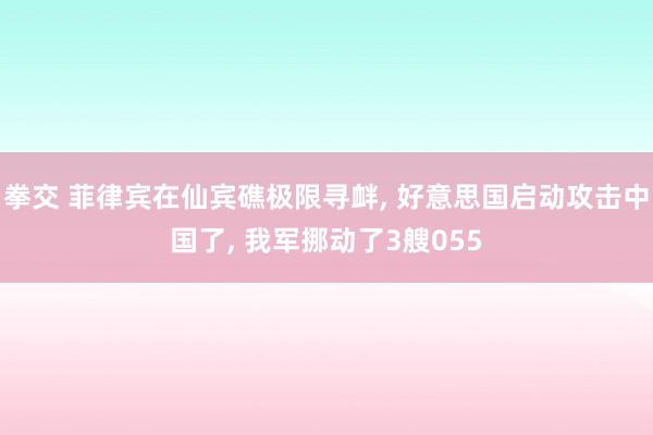 拳交 菲律宾在仙宾礁极限寻衅， 好意思国启动攻击中国了， 我军挪动了3艘055
