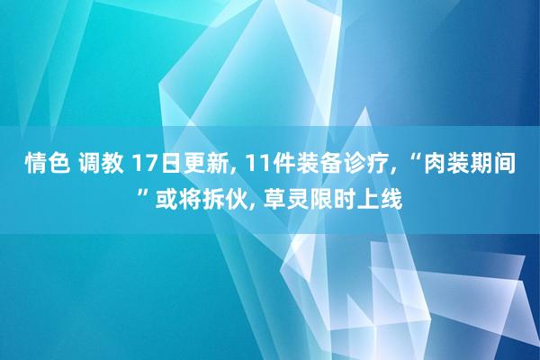 情色 调教 17日更新， 11件装备诊疗， “肉装期间”或将拆伙， 草灵限时上线