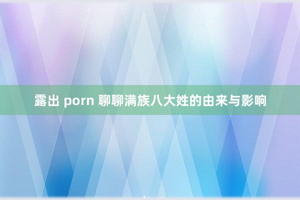 露出 porn 聊聊满族八大姓的由来与影响