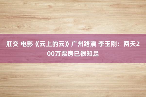 肛交 电影《云上的云》广州路演 李玉刚：两天200万票房已很知足