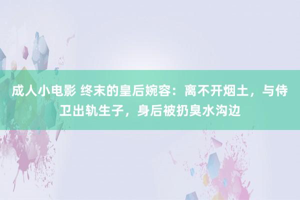 成人小电影 终末的皇后婉容：离不开烟土，与侍卫出轨生子，身后被扔臭水沟边