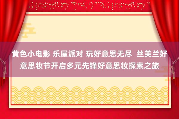 黄色小电影 乐屋派对 玩好意思无尽  丝芙兰好意思妆节开启多元先锋好意思妆探索之旅