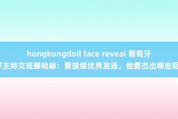 hongkongdoll face reveal 葡萄牙最好主帅交班滕哈赫：要接续优秀发扬，他要杰出哪些阻截？