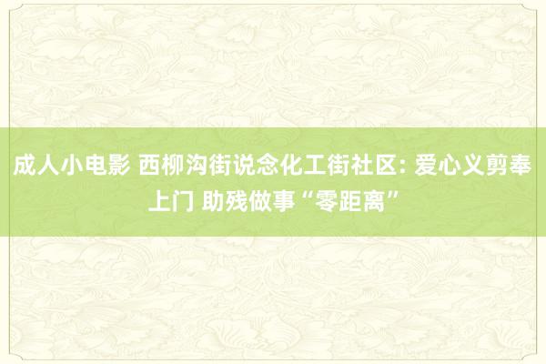 成人小电影 西柳沟街说念化工街社区: 爱心义剪奉上门 助残做事“零距离”