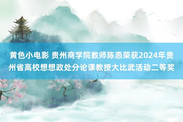 黄色小电影 贵州商学院教师陈悫荣获2024年贵州省高校想想政处分论课教授大比武活动二等奖