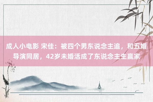 成人小电影 宋佳：被四个男东说念主追，和五婚导演同居，42岁未婚活成了东说念主生赢家