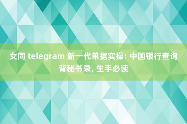 女同 telegram 新一代单据实操: 中国银行查询背秘书录， 生手必读