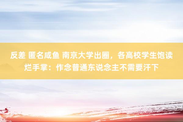 反差 匿名咸鱼 南京大学出圈，各高校学生饱读烂手掌：作念普通东说念主不需要汗下