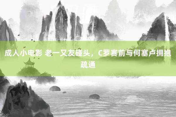 成人小电影 老一又友碰头，C罗赛前与何塞卢拥抱疏通