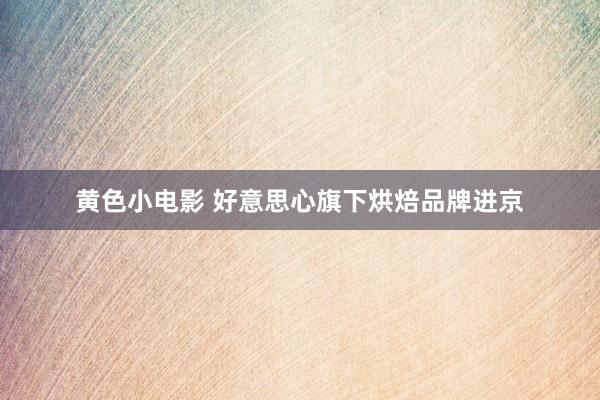 黄色小电影 好意思心旗下烘焙品牌进京