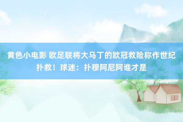 黄色小电影 欧足联将大马丁的欧冠救险称作世纪扑救！球迷：扑穆阿尼阿谁才是