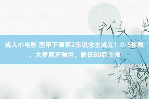 成人小电影 西甲下课第2东说念主成立！0-5惨败，大罗磨牙凿齿，解任80后主帅