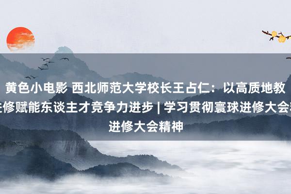 黄色小电影 西北师范大学校长王占仁：以高质地教师进修赋能东谈主才竞争力进步 | 学习贯彻寰球进修大会精神