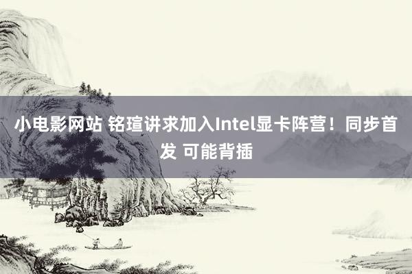 小电影网站 铭瑄讲求加入Intel显卡阵营！同步首发 可能背插