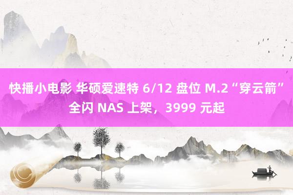 快播小电影 华硕爱速特 6/12 盘位 M.2“穿云箭”全闪 NAS 上架，3999 元起