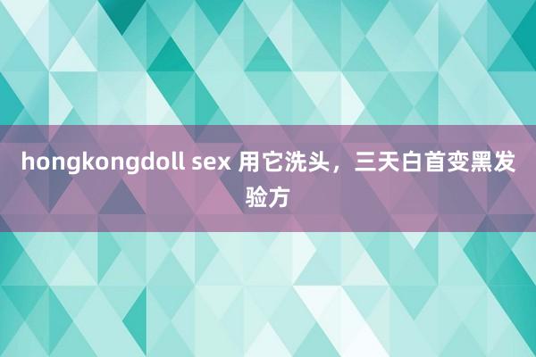 hongkongdoll sex 用它洗头，三天白首变黑发验方