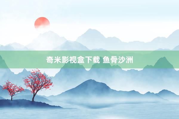 奇米影视盒下载 鱼骨沙洲