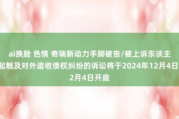 ai换脸 色情 奇瑞新动力手脚被告/被上诉东谈主的1起触及对外追收债权纠纷的诉讼将于2024年12月4日开庭
