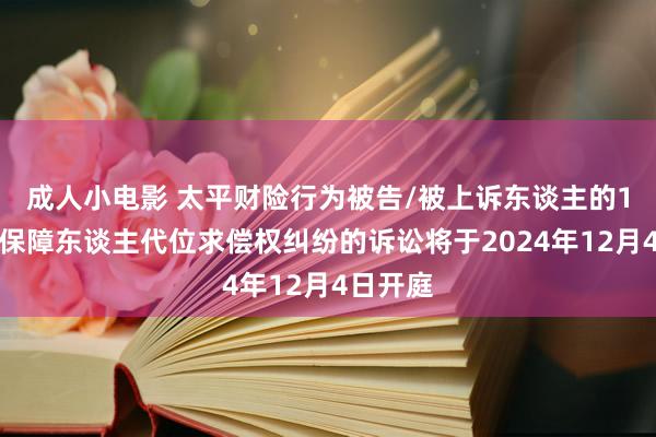 成人小电影 太平财险行为被告/被上诉东谈主的1起触及保障东谈主代位求偿权纠纷的诉讼将于2024年12月4日开庭