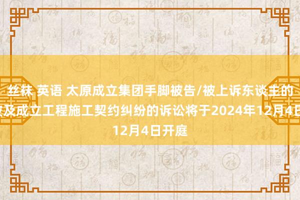 丝袜 英语 太原成立集团手脚被告/被上诉东谈主的1起波及成立工程施工契约纠纷的诉讼将于2024年12月4日开庭