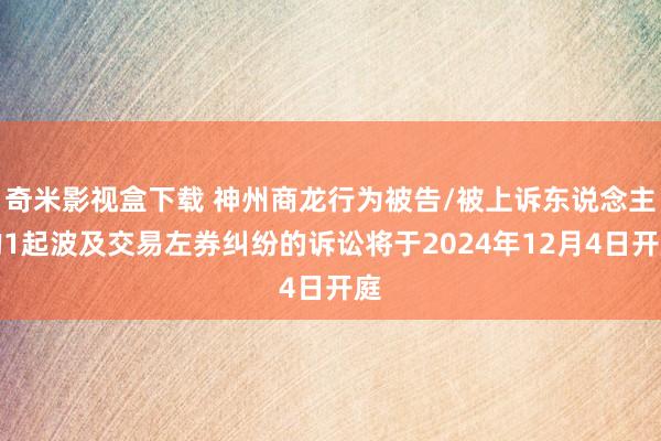 奇米影视盒下载 神州商龙行为被告/被上诉东说念主的1起波及交易左券纠纷的诉讼将于2024年12月4日开庭