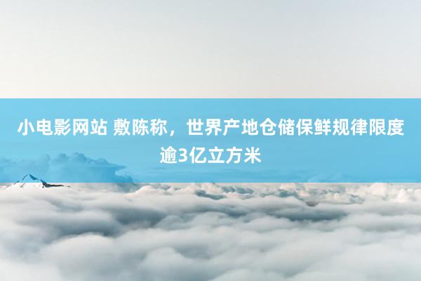 小电影网站 敷陈称，世界产地仓储保鲜规律限度逾3亿立方米