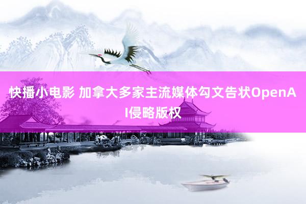 快播小电影 加拿大多家主流媒体勾文告状OpenAI侵略版权
