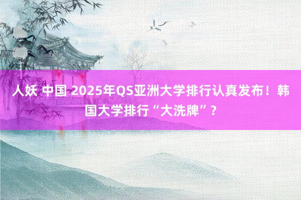 人妖 中国 2025年QS亚洲大学排行认真发布！韩国大学排行“大洗牌”？