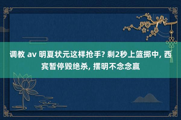 调教 av 明夏状元这样抢手? 剩2秒上篮掷中， 西宾暂停毁绝杀， 摆明不念念赢