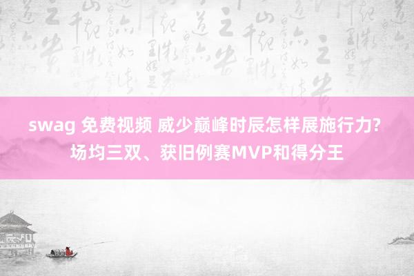 swag 免费视频 威少巅峰时辰怎样展施行力? 场均三双、获旧例赛MVP和得分王