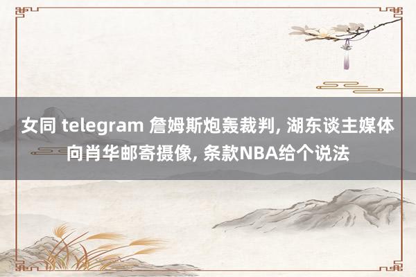 女同 telegram 詹姆斯炮轰裁判， 湖东谈主媒体向肖华邮寄摄像， 条款NBA给个说法