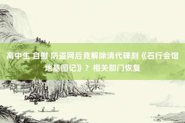 高中生 自慰 防盗网后竟解除清代碑刻《石行会馆地基图记》？相关部门恢复