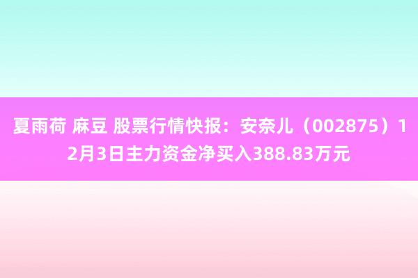 夏雨荷 麻豆 股票行情快报：安奈儿（002875）12月3日主力资金净买入388.83万元