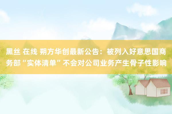 黑丝 在线 朔方华创最新公告：被列入好意思国商务部“实体清单”不会对公司业务产生骨子性影响