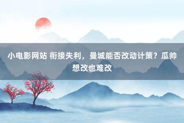 小电影网站 衔接失利，曼城能否改动计策？瓜帅想改也难改
